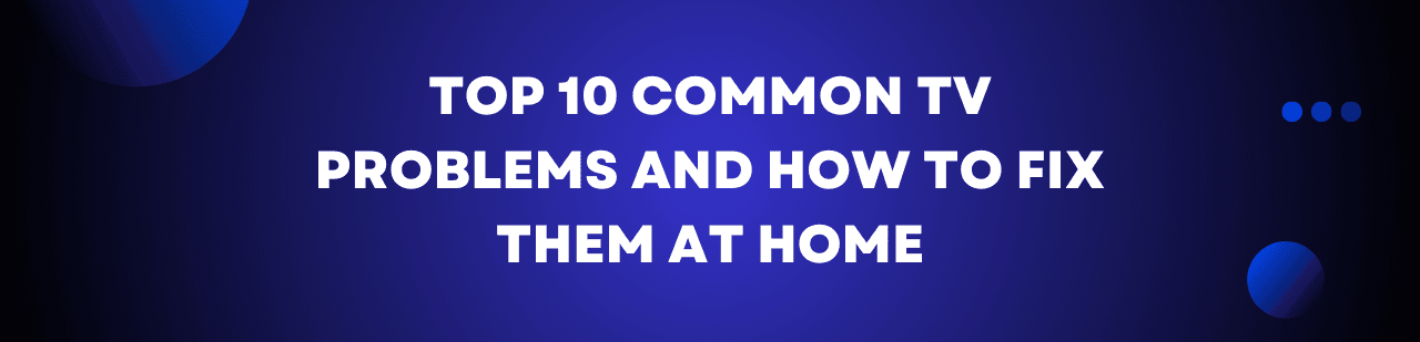 Top 10 Common TV Problems and How to Fix Them at Home